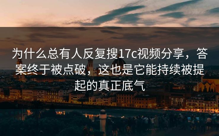 为什么总有人反复搜17c视频分享，答案终于被点破，这也是它能持续被提起的真正底气
