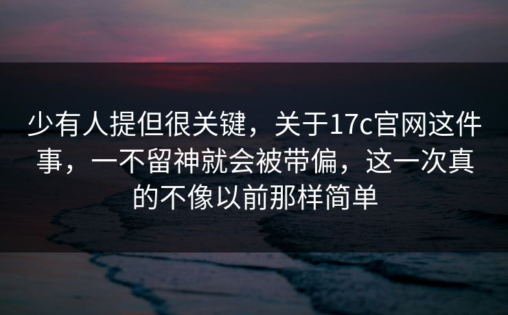 少有人提但很关键，关于17c官网这件事，一不留神就会被带偏，这一次真的不像以前那样简单