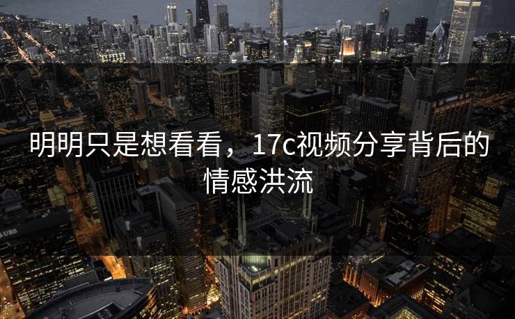 明明只是想看看，17c视频分享背后的情感洪流
