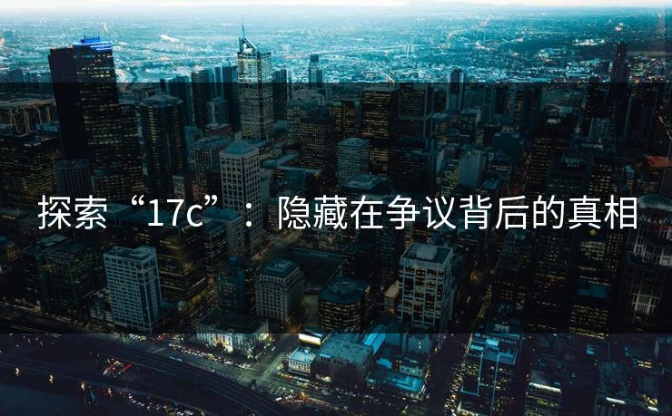 探索“17c”：隐藏在争议背后的真相
