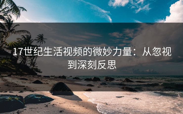17世纪生活视频的微妙力量：从忽视到深刻反思