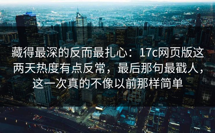 藏得最深的反而最扎心：17c网页版这两天热度有点反常，最后那句最戳人，这一次真的不像以前那样简单